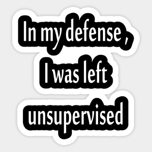 In my defense, I was left unsupervised t-shirt Sticker